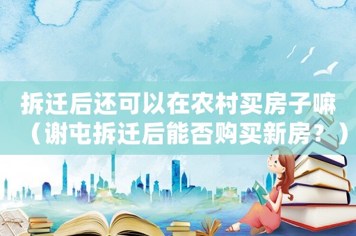 拆遷后還可以在農村買房子嘛（謝屯拆遷后能否購買新房？）