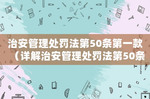 治安管理處罰法第50條第一款（詳解治安管理處罰法第50條第一款內容）