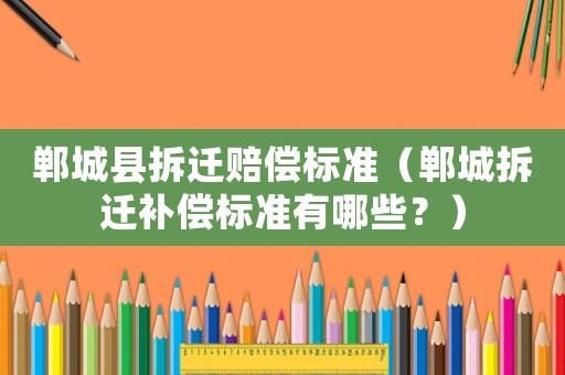 鄲城縣拆遷賠償標準（鄲城拆遷補償標準有哪些？）