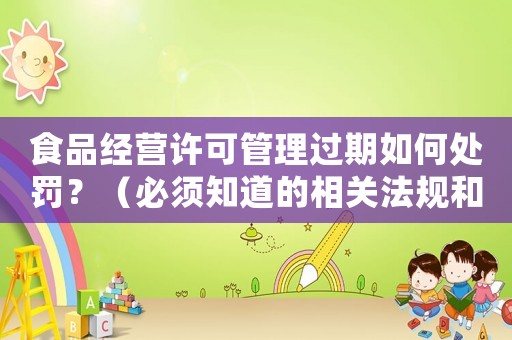 食品經(jīng)營許可管理過期如何處罰？（必須知道的相關(guān)法規(guī)和處罰標(biāo)準(zhǔn)）