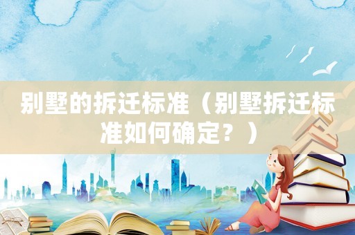 別墅的拆遷標準（別墅拆遷標準如何確定？）