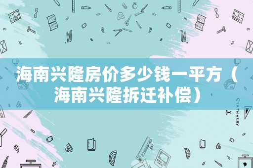 海南興隆房?jī)r(jià)多少錢(qián)一平方（海南興隆拆遷補(bǔ)償）