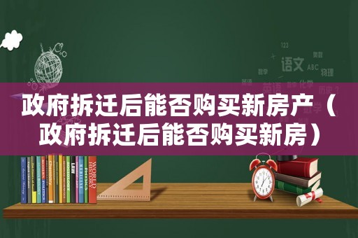 政府拆遷后能否購買新房產（政府拆遷后能否購買新房）