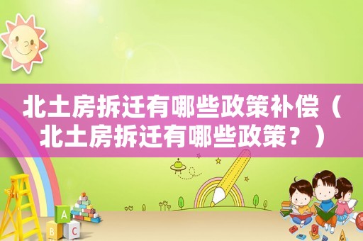 北土房拆遷有哪些政策補償（北土房拆遷有哪些政策？）