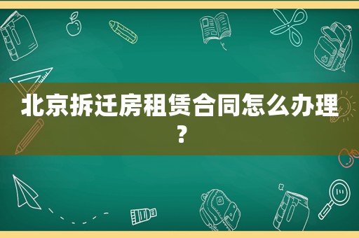 北京拆遷房租賃合同怎么辦理？