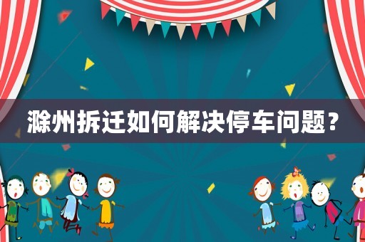 滁州拆遷如何解決停車問題？