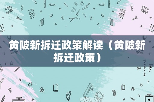黃陂新拆遷政策解讀（黃陂新拆遷政策）