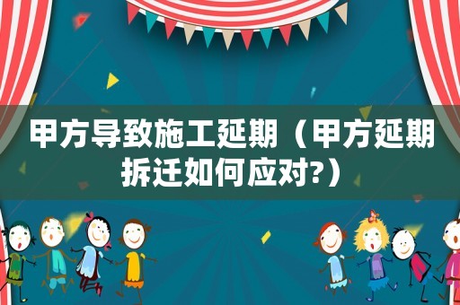 甲方導致施工延期（甲方延期拆遷如何應對?）