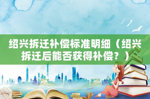 紹興拆遷補償標準明細（紹興拆遷后能否獲得補償？）