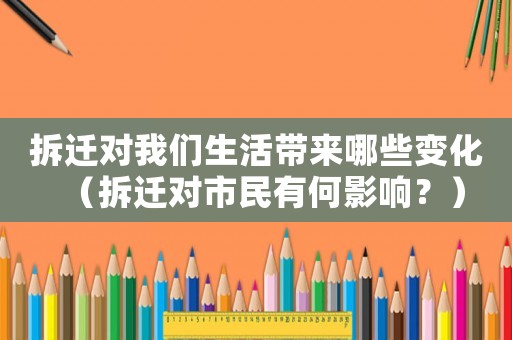 拆遷對(duì)我們生活帶來(lái)哪些變化（拆遷對(duì)市民有何影響？）
