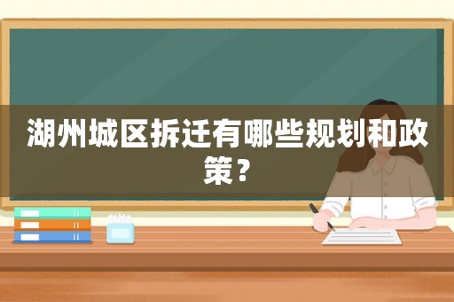 湖州城區拆遷有哪些規劃和政策？