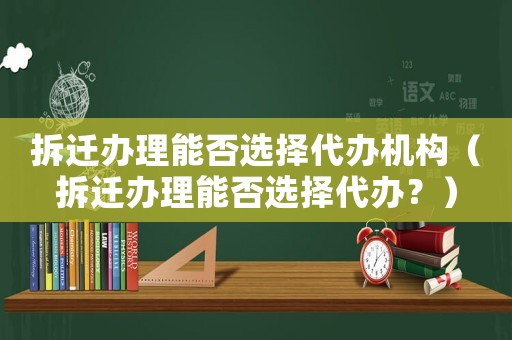 拆遷辦理能否選擇代辦機構（拆遷辦理能否選擇代辦？）