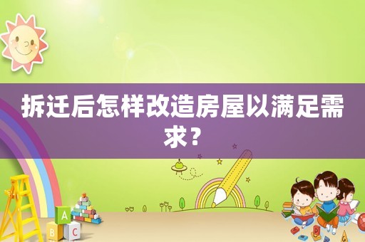 拆遷后怎樣改造房屋以滿足需求？