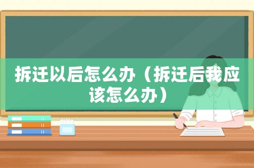 拆遷以后怎么辦（拆遷后我應該怎么辦）