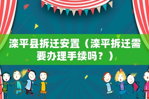 灤平縣拆遷安置（灤平拆遷需要辦理手續(xù)嗎？）