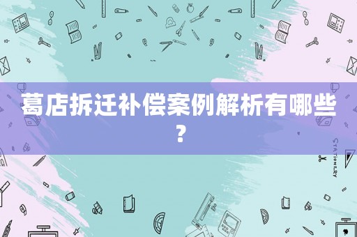 葛店拆遷補償案例解析有哪些？