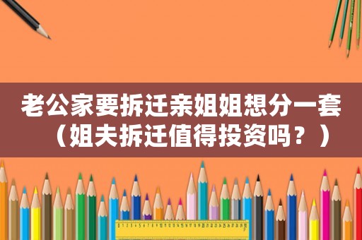 老公家要拆遷親姐姐想分一套（姐夫拆遷值得投資嗎？）