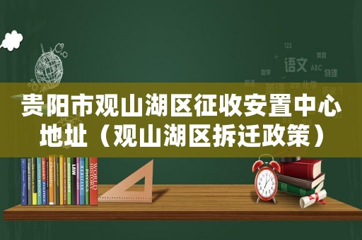 貴陽市觀山湖區征收安置中心地址（觀山湖區拆遷政策）