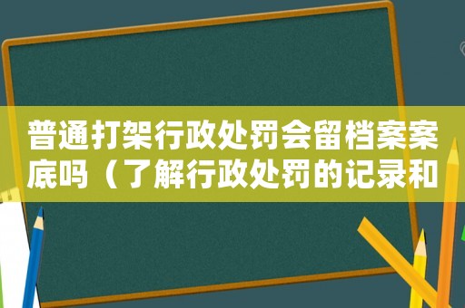 普通打架行政處罰會留檔案案底嗎（了解行政處罰的記錄和影響）