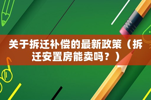 關于拆遷補償的最新政策（拆遷安置房能賣嗎？）