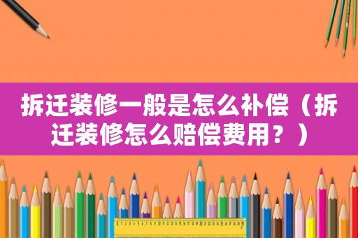 拆遷裝修一般是怎么補償（拆遷裝修怎么賠償費用？）