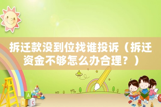 拆遷款沒(méi)到位找誰(shuí)投訴（拆遷資金不夠怎么辦合理？）