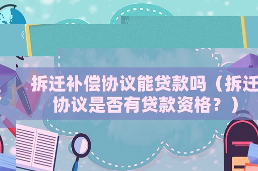 拆遷補(bǔ)償協(xié)議能貸款嗎（拆遷協(xié)議是否有貸款資格？）