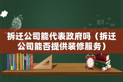 拆遷公司能代表政府嗎（拆遷公司能否提供裝修服務）