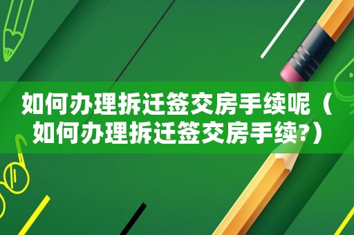 如何辦理拆遷簽交房手續呢（如何辦理拆遷簽交房手續?）