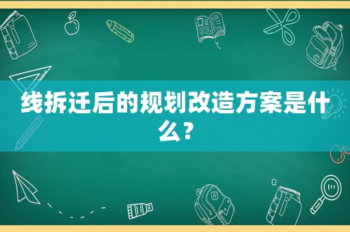 線拆遷后的規劃改造方案是什么？