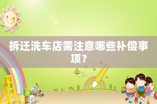 拆遷洗車店需注意哪些補(bǔ)償事項(xiàng)？