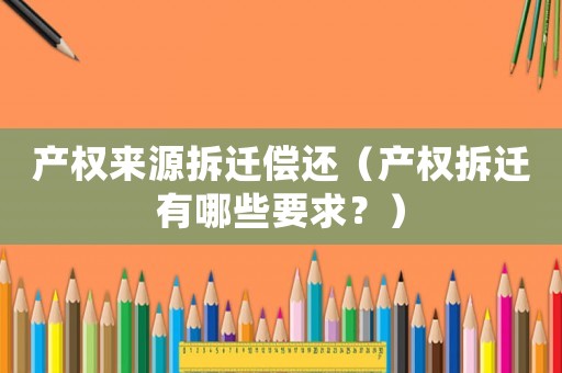 產權來源拆遷償還（產權拆遷有哪些要求？）