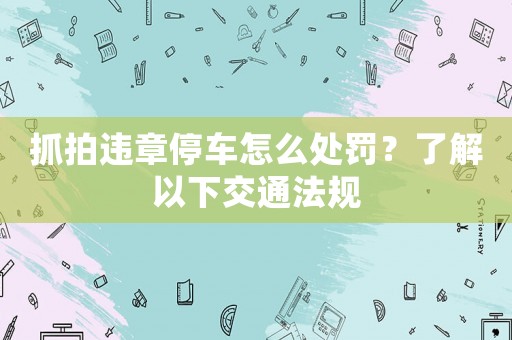 抓拍違章停車怎么處罰？了解以下交通法規