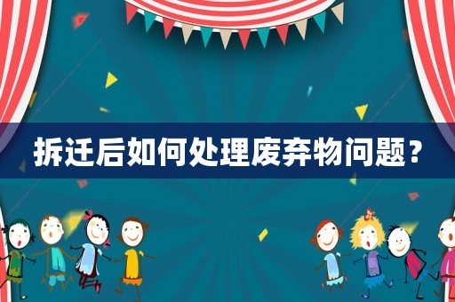 拆遷后如何處理廢棄物問題？