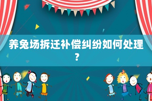 養(yǎng)兔場拆遷補(bǔ)償糾紛如何處理？
