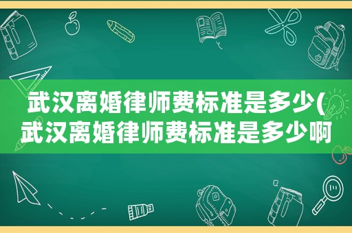 武漢離婚律師費標準是多少(武漢離婚律師費標準是多少啊)