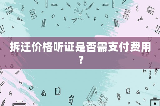 拆遷價格聽證是否需支付費用？