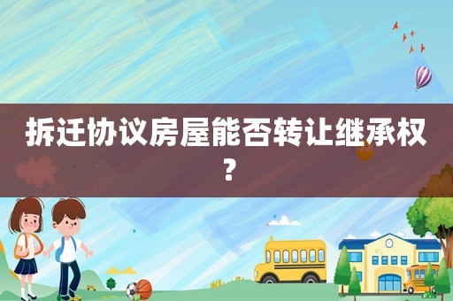 拆遷協議房屋能否轉讓繼承權？