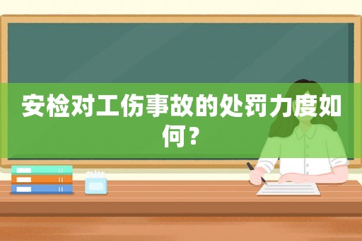 安檢對工傷事故的處罰力度如何？