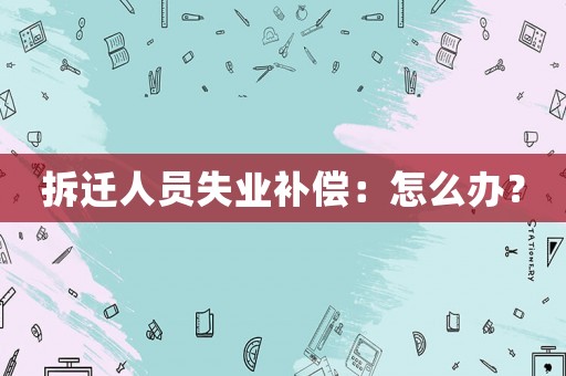 拆遷人員失業補償：怎么辦？