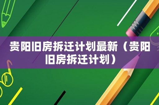 貴陽舊房拆遷計劃最新（貴陽舊房拆遷計劃）
