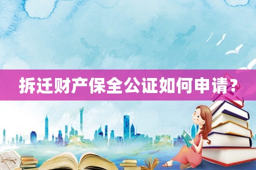 拆遷財產保全公證如何申請？