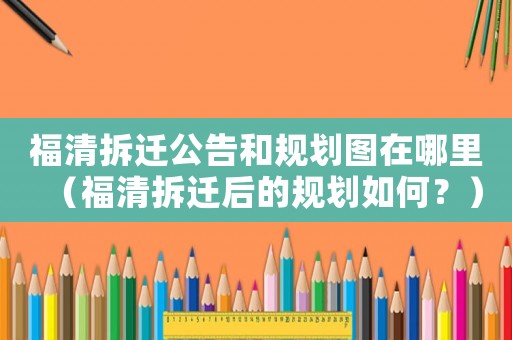 福清拆遷公告和規(guī)劃圖在哪里（福清拆遷后的規(guī)劃如何？）