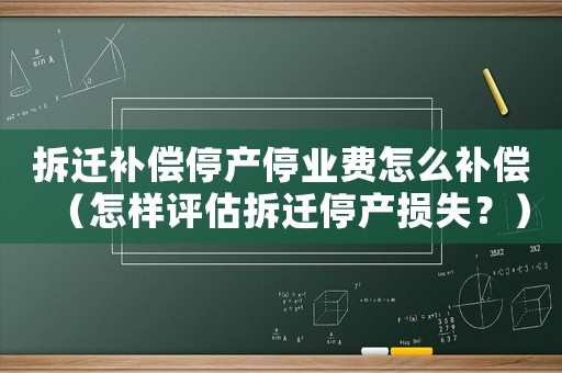 拆遷補償停產停業費怎么補償（怎樣評估拆遷停產損失？）