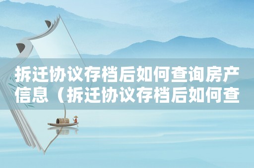 拆遷協(xié)議存檔后如何查詢房產(chǎn)信息（拆遷協(xié)議存檔后如何查詢？）