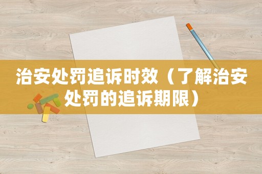 治安處罰追訴時效（了解治安處罰的追訴期限）