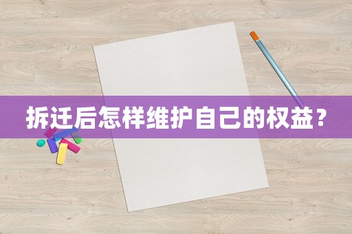 拆遷后怎樣維護自己的權益？