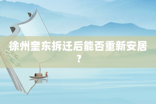 徐州奎東拆遷后能否重新安居？