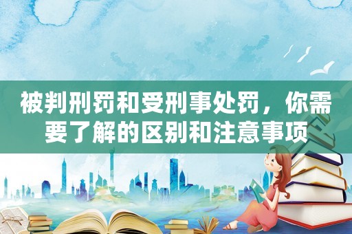 被判刑罰和受刑事處罰，你需要了解的區別和注意事項