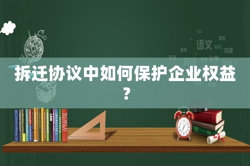 拆遷協議中如何保護企業權益？